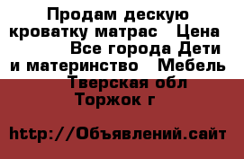 Продам дескую кроватку матрас › Цена ­ 3 000 - Все города Дети и материнство » Мебель   . Тверская обл.,Торжок г.